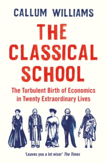 The Classical School : The Turbulent Birth of Economics  in Twenty Extraordinary Lives