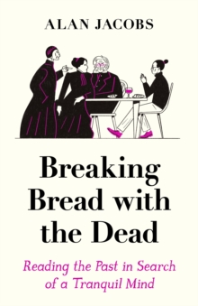 Breaking Bread with the Dead : Reading the Past in Search of a Tranquil Mind