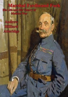 Marshal Ferdinand Foch, His Life and His Theory of Modern War