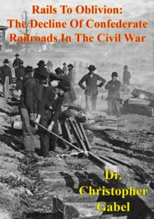 Rails To Oblivion: The Decline Of Confederate Railroads In The Civil War [Illustrated Edition]