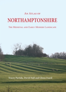 An Atlas of Northamptonshire : The Medieval and Early-Modern Landscape