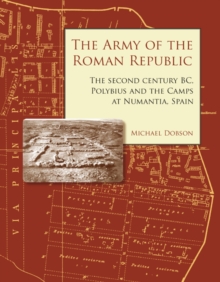 The Army of the Roman Republic : The Second Century BC, Polybius and the Camps at Numantia, Spain