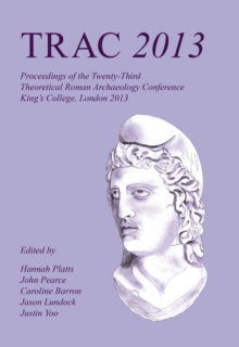 TRAC 2013 : Proceedings of the Twenty-Third Annual Theoretical Roman Archaeology Conference, London 2013