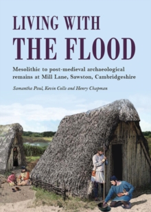 Living with the Flood : Mesolithic to post-medieval archaeological remains at Mill Lane, Sawston, Cambridgeshire - a wetland/dryland interface