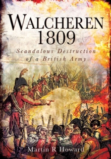 Walcheren 1809 : Scandalous Destruction of a British Army