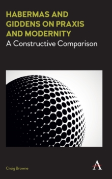 Habermas and Giddens on Praxis and Modernity : A Constructive Comparison, Hardback Book Habermas and Giddens on Praxis and Modernity : A Constructive Comparison, Hardback Book