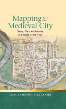 Mapping the Medieval City : Space, Place and Identity in Chester c.1200-1600