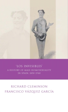 Los Invisibles : A History of Male Homosexuality in Spain, 1850-1940