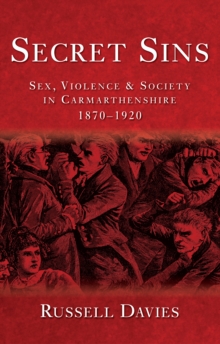 Secret Sins : Sex, Violence and Society in Carmarthenshire 1870-1920