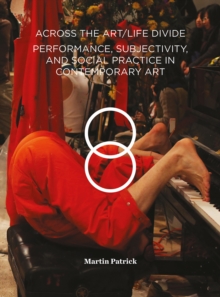 Across the Art/Life Divide : Performance, Subjectivity, and Social Practice in Contemporary Art