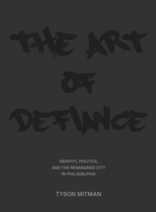 The Art of Defiance : Graffiti, Politics and the Reimagined City in Philadelphia