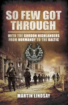 So Few Got Through : With the Gordon Highlanders From Normandy to the Baltic