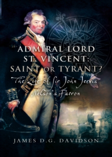 Admiral Lord St. Vincent: Saint or Tyrant? : The Life of Sir John Jervis, Nelson's Patron