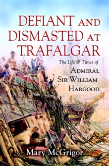 Defiant and Dismasted at Trafalgar : The Life & Times of Admiral Sir William Hargood