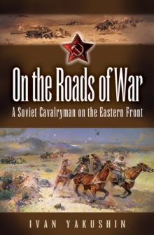 On the Roads of War : A Soviet Cavalryman on the Eastern Front