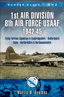 1st Air Division 8th Air Force USAAF 1942-45 : Flying Fortress Squadrons in Cambridgeshire, Bedfordshire, Essex, Hertfordshire and Northamptonshire