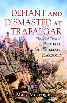 Defiant and Dismasted at Trafalgar : The Life & Times of Admiral Sir William Hargood