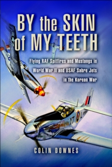 By the Skin of My Teeth : Flying RAF Spitfires and Mustangs in World War II and USAF Sabre Jets in the Korean War