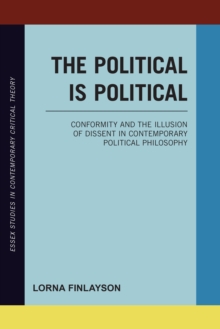 The Political is Political : Conformity and the Illusion of Dissent in Contemporary Political Philosophy, Paperback / softback Book The Political is Political : Conformity and the Illusion of Dissent in Contemporary Political Philosophy, Paperback / softback Book