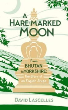 A Hare-Marked Moon : From Bhutan to Yorkshire: The Story of an English Stupa