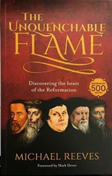 The Unquenchable Flame : Discovering The Heart Of The Reformation