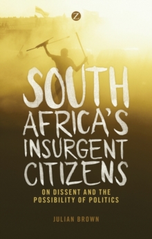 South Africa's Insurgent Citizens : On Dissent and the Possibility of Politics