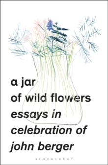 A Jar of Wild Flowers : Essays in Celebration of John Berger