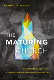 The Maturing Church : An Integrated Approach to Contextualization, Discipleship and Mission