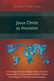 Jesus Christ as Ancestor : A Theological Study of Major African Ancestor Christologies in Conversation with the Patristic Christologies of Tertullian and Athanasius