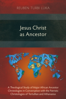 Jesus Christ as Ancestor : A Theological Study of Major African Ancestor Christologies in Conversation with the Patristic Christologies of Tertullian and Athanasius