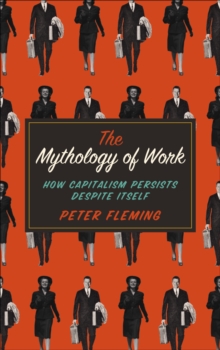 The Mythology of Work : How Capitalism Persists Despite Itself