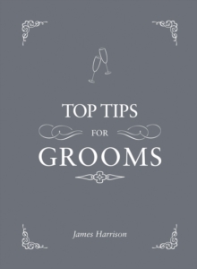 Top Tips for Grooms : From Invites and Speeches to the Best Man and the Stag Night, the Complete Wedding Guide