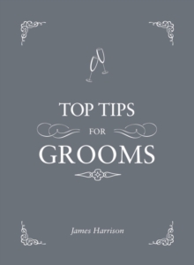 Top Tips for Grooms : From Invites and Speeches to the Best Man and the Stag Night, the Complete Wedding Guide