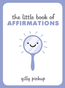 The Little Book of Affirmations : A Celebration of Self-Confidence and Advice on How to Be More at Ease with Yourself