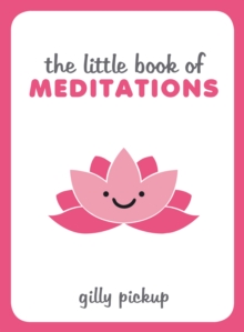 The Little Book of Meditations : Practical Advice, Useful Meditations and Calming Quotes to Help You Find Peace