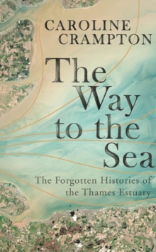 The Way to the Sea : The Forgotten Histories of the Thames Estuary, Hardback Book The Way to the Sea : The Forgotten Histories of the Thames Estuary, Hardback Book