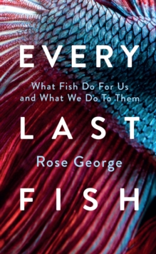 Every Last Fish : What Fish Do for Us and What We Do to Them