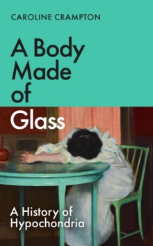 A Body Made of Glass : A History of Hypochondria