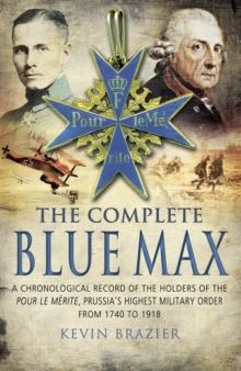 The Complete Blue Max : A Chronological Record of the Holders of the Pour le Merite, Prussia's Highest Military Order, from 1740 to 1918