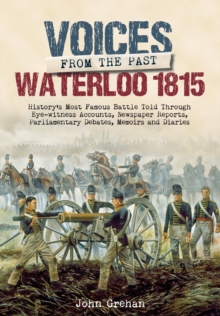 Voices from the Past: The Battle of Waterloo : History's Most Famous Battle Told Through Eyewitness Accounts, Newspaper Reports, Parliamentary Debates, Memoirs and Diaries, Hardback Book Voices from the Past: The Battle of Waterloo : History's Most Famous Battle Told Through Eyewitness Accounts, Newspaper Reports, Parliamentary Debates, Memoirs and Diaries, Hardback Book