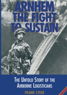 Arnhem the Fight to Sustain : The Untold Story of the Airborne Logisticians