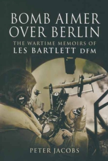 Bomb Aimer Over Berlin : The Wartime Memoirs of Les Bartlett DFM