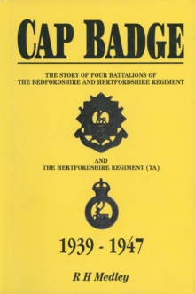 Cap Badge : The Story of Four Battalions of The Bedfordshire and Hertfordshire Regiment and the Hertfordshire Regiment (TA) 1939-1947