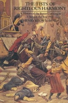 The Fists of Righteous Harmony : A History of the Boxer Uprising in China in the Year 1900