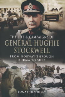 The Life & Campaigns of General Hughie Stockwell : From Norway Through Burma to Suez