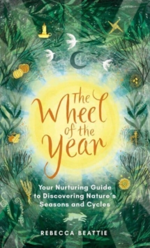 The Wheel of the Year : A Nurturing Guide to Rediscovering Nature's Seasons and Cycles