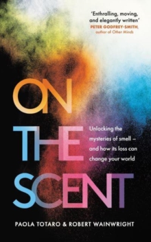 On the Scent : Unlocking the Mysteries of Smell - and How Its Loss Can Change Your World