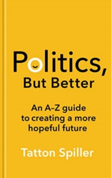 Politics, But Better : An A - Z Guide to Creating a More Hopeful Future