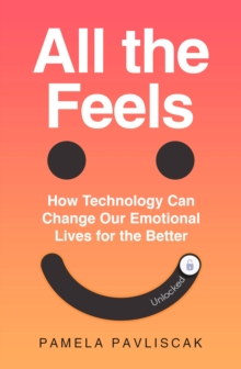 All the Feels : How Technology Can Change Our Emotional Lives for the Better