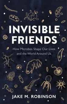 Invisible Friends : How Microbes Shape Our Lives and the World Around Us